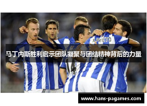 马丁内斯胜利启示团队凝聚与团结精神背后的力量