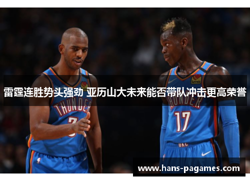 雷霆连胜势头强劲 亚历山大未来能否带队冲击更高荣誉